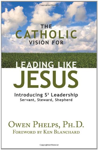 The Catholic Vision for Leading Like Jesus: Introducing S3 Leadership: Servant, Steward, Shepherd / Owen Phelps