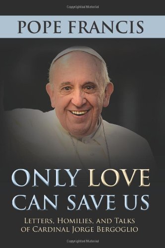 Only Love Can Save Us: Letter, Homilies, and Talks of Cardinal Jorge Bergoglio / Pope Francis