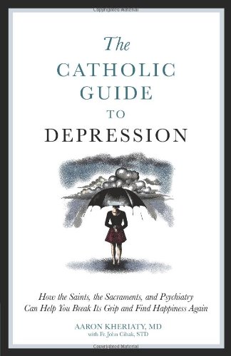 The Catholic Guide to Depression: How the Saints, the Sacraments, and Psychiatry Can Help You Break Its Grip and Find Happiness Again / Aaron Kheriaty