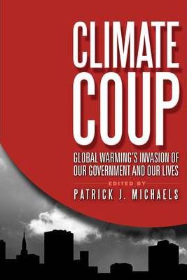 Climate Coup : Global Warmings Invasion of Our Government and Our Lives / Patrick J Michaels
